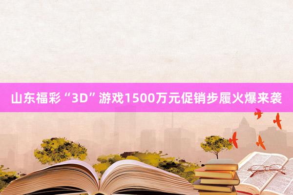 山东福彩“3D”游戏1500万元促销步履火爆来袭
